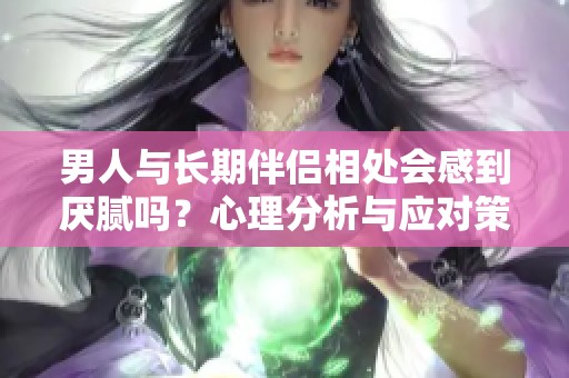男人与长期伴侣相处会感到厌腻吗？心理分析与应对策略