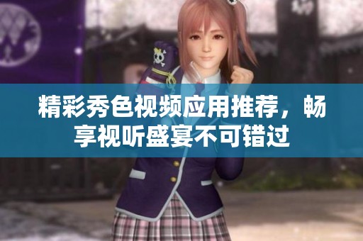 精彩秀色视频应用推荐，畅享视听盛宴不可错过
