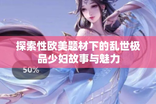 探索性欧美题材下的乱世极品少妇故事与魅力