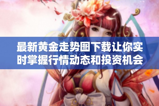 最新黄金走势图下载让你实时掌握行情动态和投资机会
