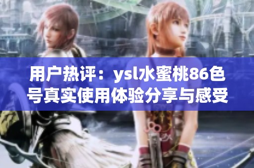 用户热评：ysl水蜜桃86色号真实使用体验分享与感受