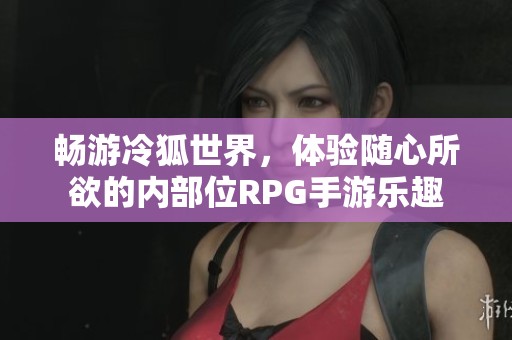 畅游冷狐世界，体验随心所欲的内部位RPG手游乐趣