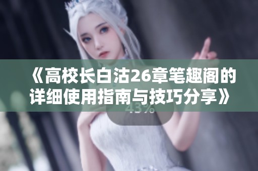 《高校长白沽26章笔趣阁的详细使用指南与技巧分享》