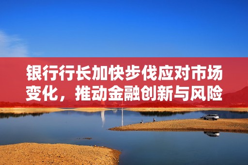 银行行长加快步伐应对市场变化，推动金融创新与风险管理