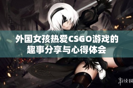 外国女孩热爱CSGO游戏的趣事分享与心得体会