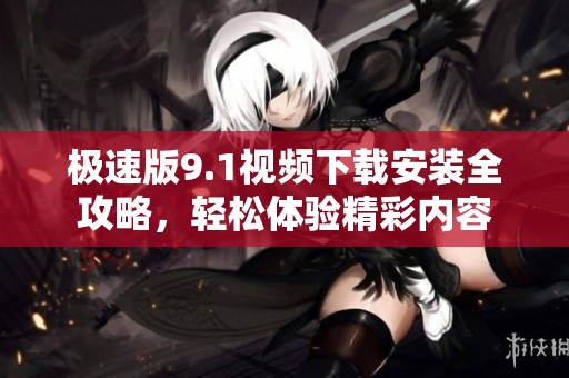 极速版9.1视频下载安装全攻略，轻松体验精彩内容