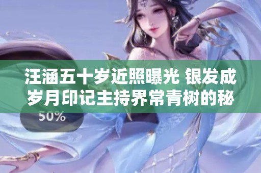 汪涵五十岁近照曝光 银发成岁月印记主持界常青树的秘诀揭秘