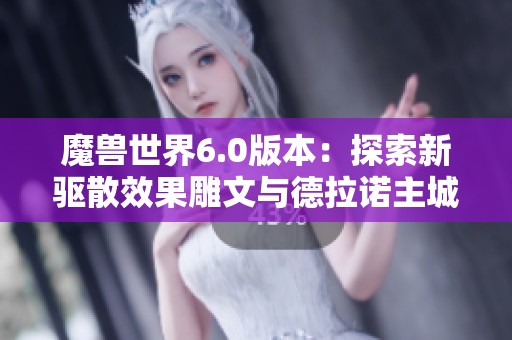 魔兽世界6.0版本：探索新驱散效果雕文与德拉诺主城变化解析