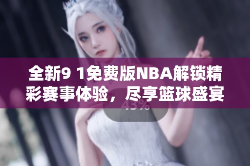 全新9 1免费版NBA解锁精彩赛事体验，尽享篮球盛宴