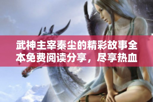 武神主宰秦尘的精彩故事全本免费阅读分享，尽享热血与冒险