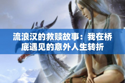 流浪汉的救赎故事：我在桥底遇见的意外人生转折