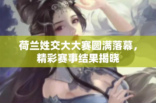 荷兰姓交大大赛圆满落幕，精彩赛事结果揭晓