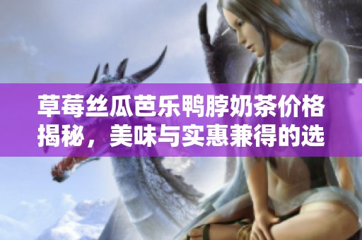 草莓丝瓜芭乐鸭脖奶茶价格揭秘，美味与实惠兼得的选择