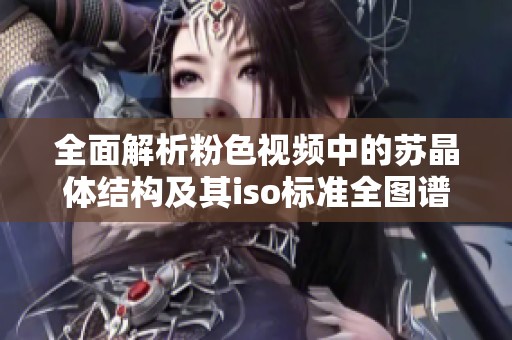 全面解析粉色视频中的苏晶体结构及其iso标准全图谱