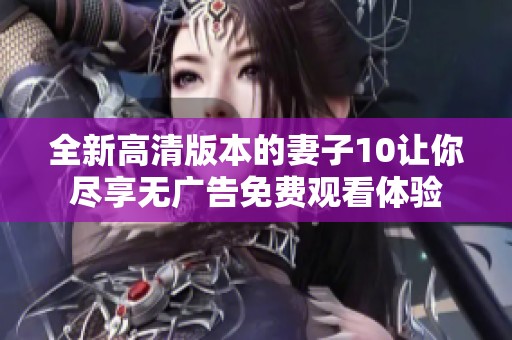 全新高清版本的妻子10让你尽享无广告免费观看体验