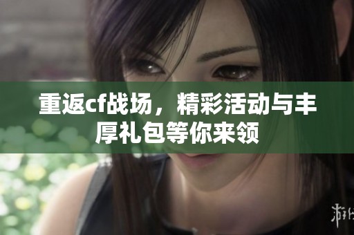 重返cf战场，精彩活动与丰厚礼包等你来领
