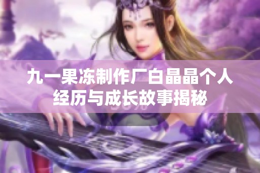 九一果冻制作厂白晶晶个人经历与成长故事揭秘