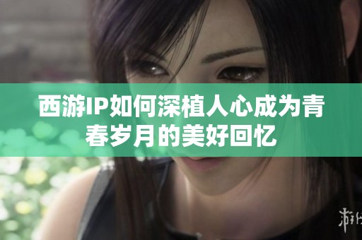 西游IP如何深植人心成为青春岁月的美好回忆