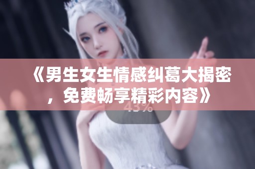 《男生女生情感纠葛大揭密，免费畅享精彩内容》