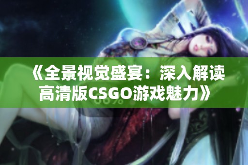 《全景视觉盛宴：深入解读高清版CSGO游戏魅力》