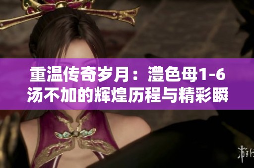重温传奇岁月：澧色母1-6汤不加的辉煌历程与精彩瞬间