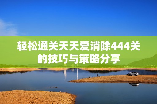 轻松通关天天爱消除444关的技巧与策略分享