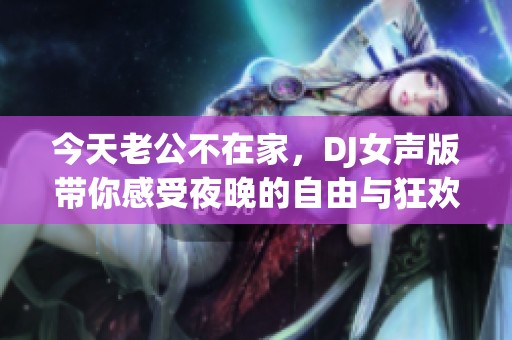 今天老公不在家，DJ女声版带你感受夜晚的自由与狂欢
