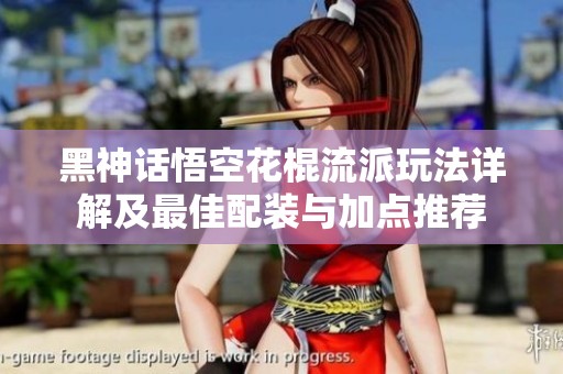 黑神话悟空花棍流派玩法详解及最佳配装与加点推荐