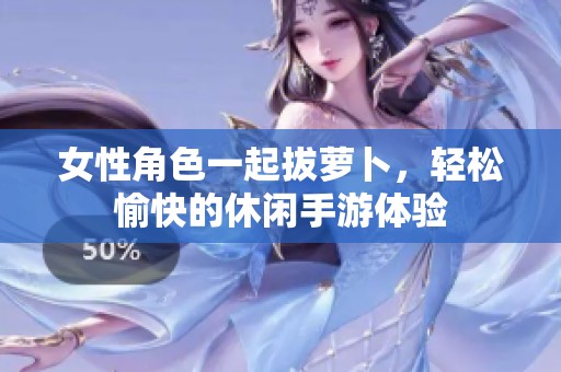 女性角色一起拔萝卜，轻松愉快的休闲手游体验