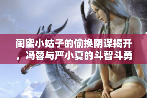 闺蜜小姑子的偷换阴谋揭开，冯蓉与严小夏的斗智斗勇之路