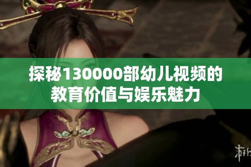 探秘130000部幼儿视频的教育价值与娱乐魅力