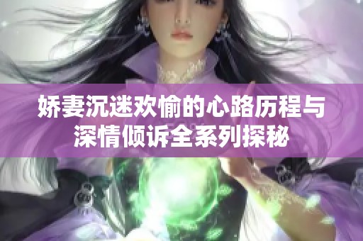 娇妻沉迷欢愉的心路历程与深情倾诉全系列探秘