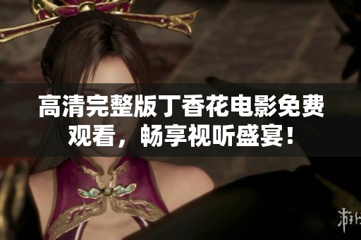 高清完整版丁香花电影免费观看，畅享视听盛宴！