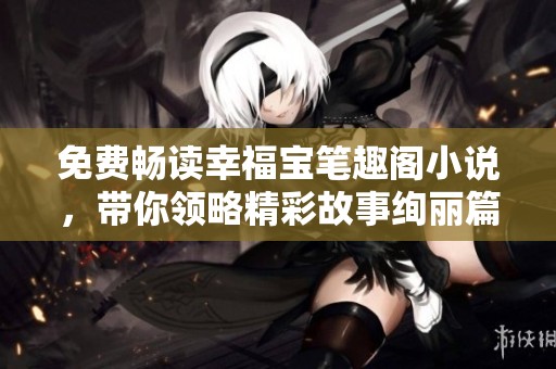 免费畅读幸福宝笔趣阁小说，带你领略精彩故事绚丽篇章