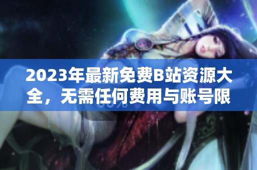 2023年最新免费B站资源大全，无需任何费用与账号限制