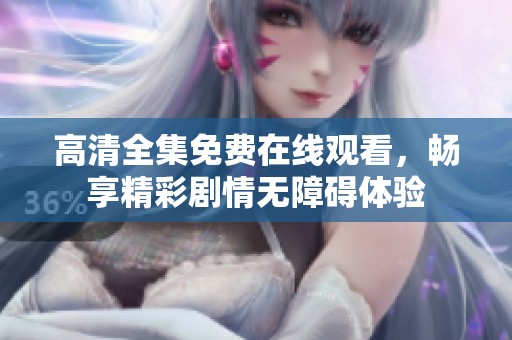 高清全集免费在线观看，畅享精彩剧情无障碍体验