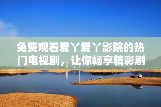 免费观看爱丫爱丫影院的热门电视剧，让你畅享精彩剧情