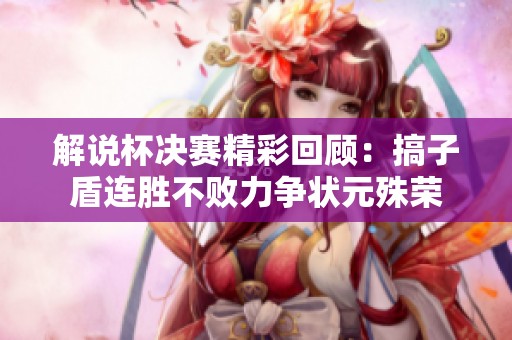 解说杯决赛精彩回顾：搞子盾连胜不败力争状元殊荣