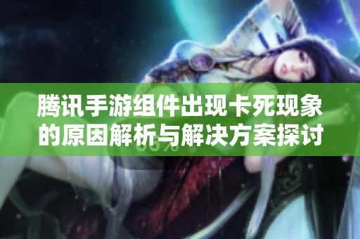 腾讯手游组件出现卡死现象的原因解析与解决方案探讨