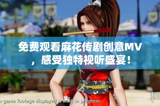 免费观看麻花传剧创意MV，感受独特视听盛宴！