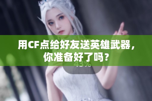 用CF点给好友送英雄武器，你准备好了吗？