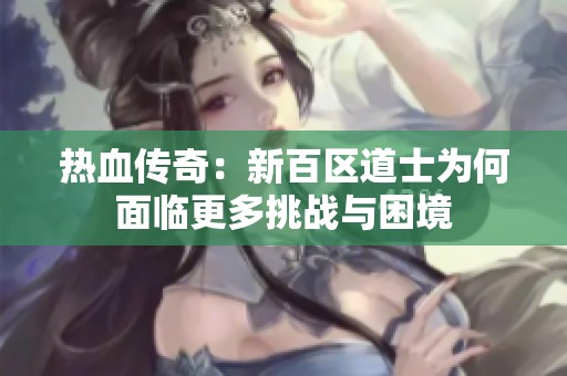 热血传奇：新百区道士为何面临更多挑战与困境