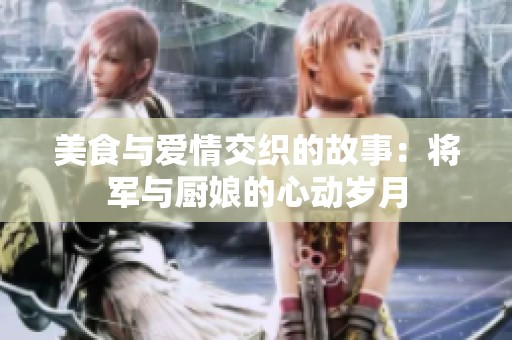 美食与爱情交织的故事：将军与厨娘的心动岁月