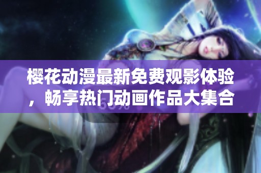 樱花动漫最新免费观影体验，畅享热门动画作品大集合
