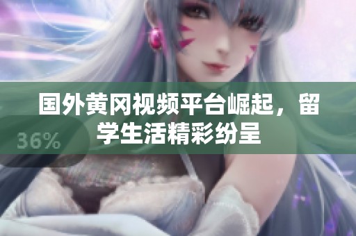 国外黄冈视频平台崛起，留学生活精彩纷呈