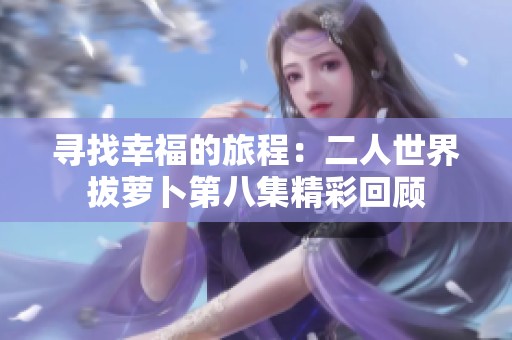 寻找幸福的旅程：二人世界拔萝卜第八集精彩回顾