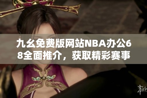 九幺免费版网站NBA办公68全面推介，获取精彩赛事信息与服务
