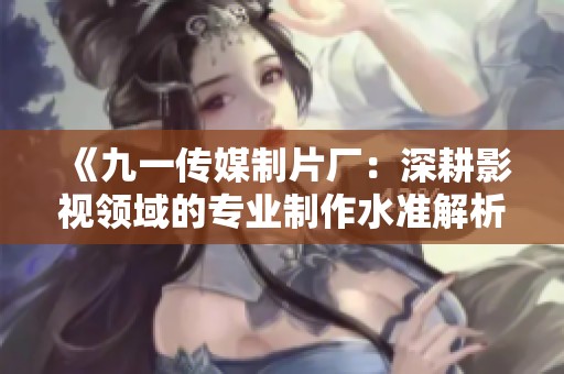 《九一传媒制片厂：深耕影视领域的专业制作水准解析》