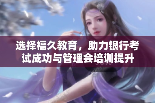 选择福久教育，助力银行考试成功与管理会培训提升