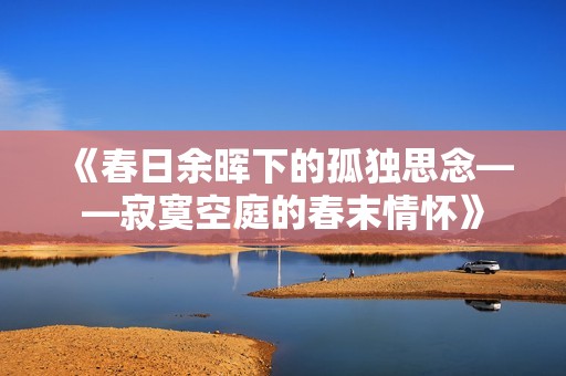 《春日余晖下的孤独思念——寂寞空庭的春末情怀》